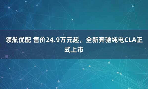 领航优配 售价24.9万元起，全新奔驰纯电CLA正式上市