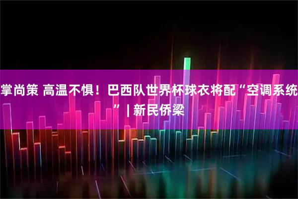掌尚策 高温不惧!巴西队世界杯球衣将配“空调系统” | 新民侨梁
