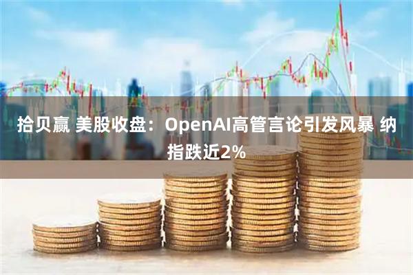 拾贝赢 美股收盘:OpenAI高管言论引发风暴 纳指跌近2%