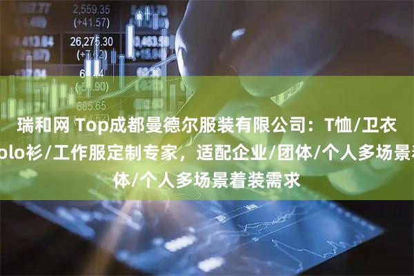 瑞和网 Top成都曼德尔服装有限公司：T恤/卫衣/马甲/polo衫/工作服定制专家，适配企业/团体/个人多场景着装需求
