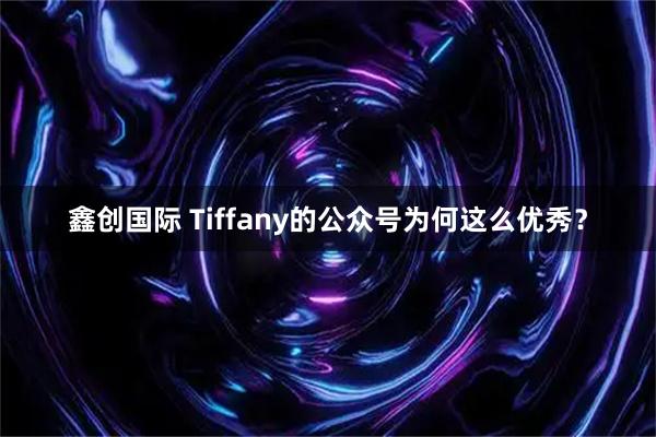 鑫创国际 Tiffany的公众号为何这么优秀？