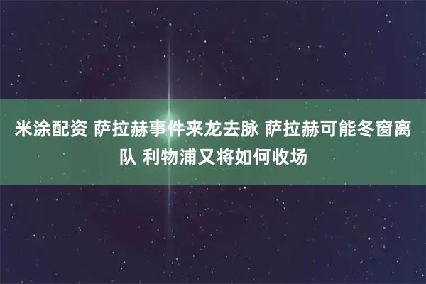 米涂配资 萨拉赫事件来龙去脉 萨拉赫可能冬窗离队 利物浦又将如何收场