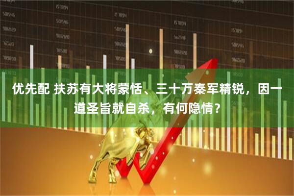 优先配 扶苏有大将蒙恬、三十万秦军精锐,因一道圣旨就自杀,有何隐情?