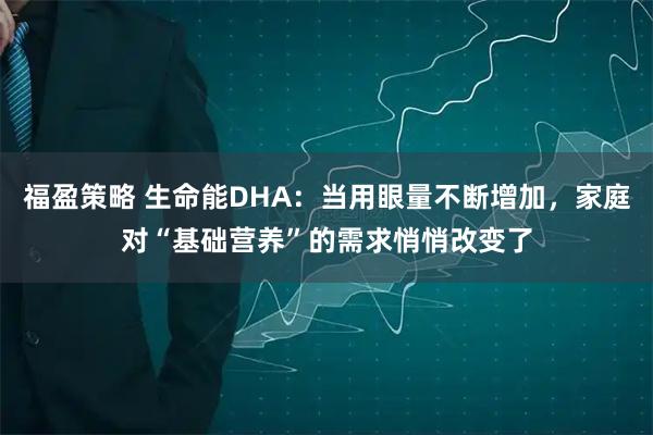 福盈策略 生命能DHA：当用眼量不断增加，家庭对“基础营养”的需求悄悄改变了