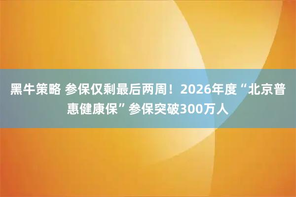 黑牛策略 参保仅剩最后两周！2026年度“北京普惠健康保”参保突破300万人