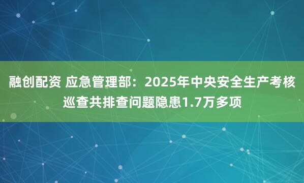 融创配资 应急管理部：2025年中央安全生产考核巡查共排查问题隐患1.7万多项