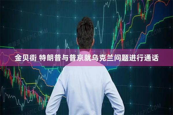 金贝街 特朗普与普京就乌克兰问题进行通话
