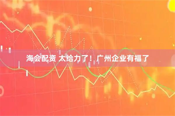 海会配资 太给力了！广州企业有福了