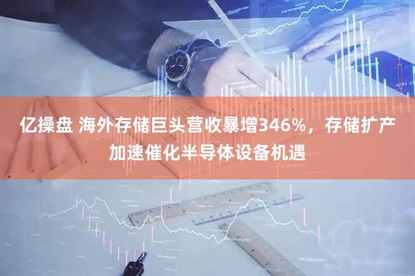 亿操盘 海外存储巨头营收暴增346%，存储扩产加速催化半导体设备机遇