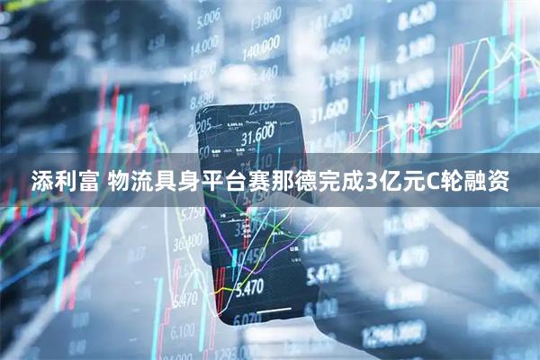 添利富 物流具身平台赛那德完成3亿元C轮融资