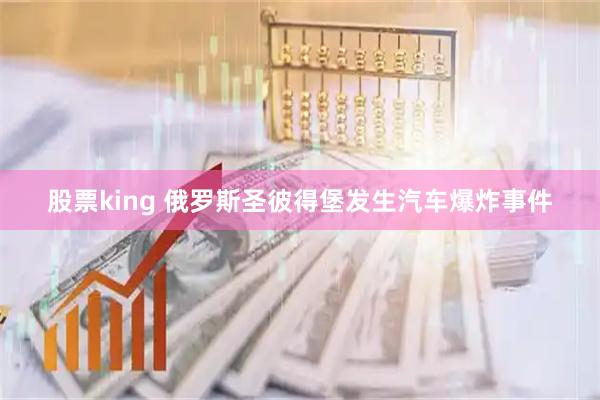 股票king 俄罗斯圣彼得堡发生汽车爆炸事件