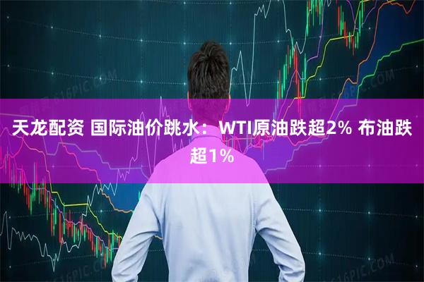 天龙配资 国际油价跳水:WTI原油跌超2% 布油跌超1%